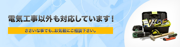 電気工事以外も対応しています！ささいな事でも、お気軽にご相談下さい。